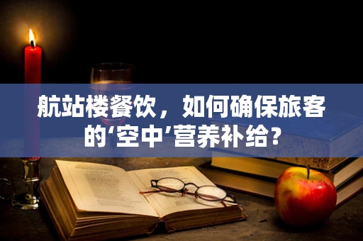 航站楼餐饮，如何确保旅客的‘空中’营养补给？