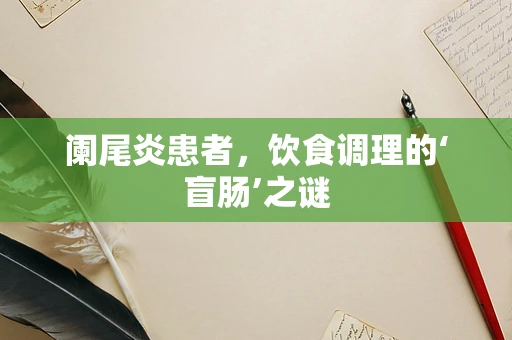 阑尾炎患者，饮食调理的‘盲肠’之谜