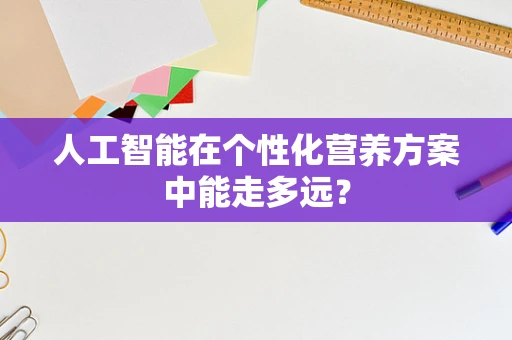人工智能在个性化营养方案中能走多远？