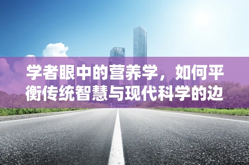 学者眼中的营养学，如何平衡传统智慧与现代科学的边界？