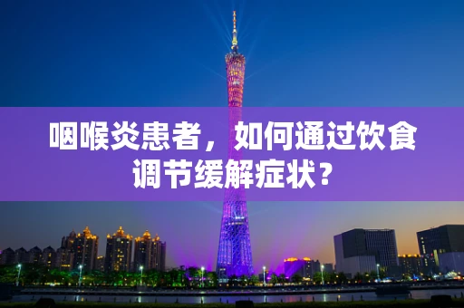咽喉炎患者，如何通过饮食调节缓解症状？