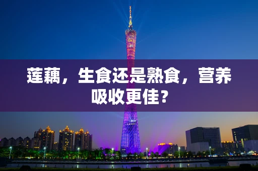 莲藕，生食还是熟食，营养吸收更佳？