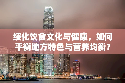 绥化饮食文化与健康，如何平衡地方特色与营养均衡？
