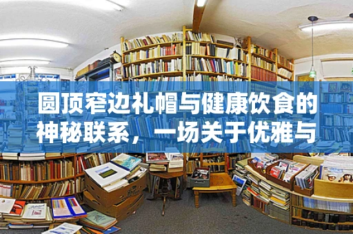 圆顶窄边礼帽与健康饮食的神秘联系，一场关于优雅与营养的对话