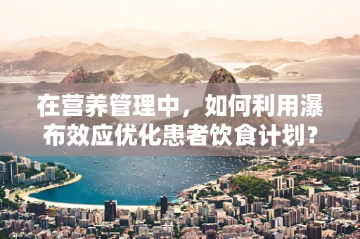 在营养管理中，如何利用瀑布效应优化患者饮食计划？