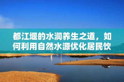 都江堰的水润养生之道，如何利用自然水源优化居民饮食营养？