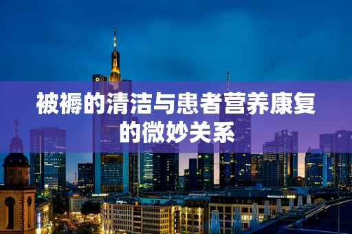 被褥的清洁与患者营养康复的微妙关系