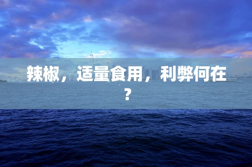辣椒，适量食用，利弊何在？