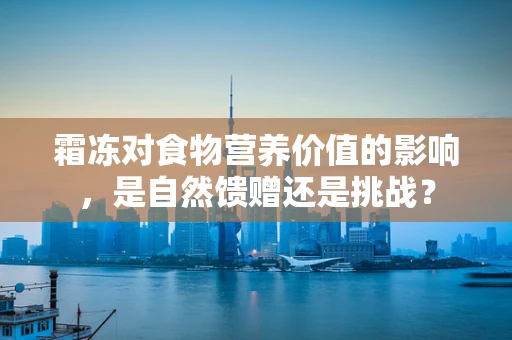 霜冻对食物营养价值的影响，是自然馈赠还是挑战？