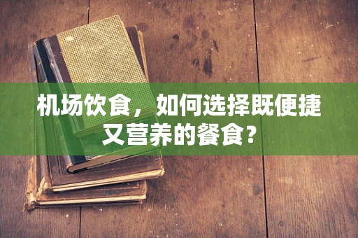 机场饮食，如何选择既便捷又营养的餐食？