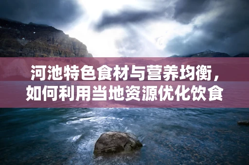 河池特色食材与营养均衡，如何利用当地资源优化饮食方案？