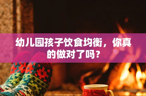 幼儿园孩子饮食均衡，你真的做对了吗？