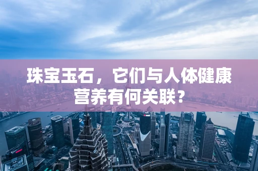 珠宝玉石，它们与人体健康营养有何关联？