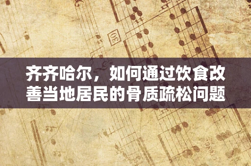 齐齐哈尔，如何通过饮食改善当地居民的骨质疏松问题？