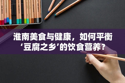 淮南美食与健康，如何平衡‘豆腐之乡’的饮食营养？