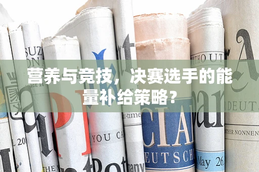 营养与竞技，决赛选手的能量补给策略？