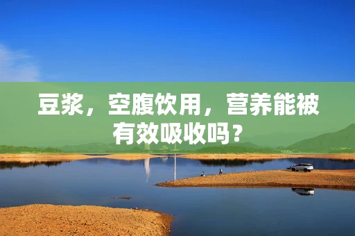 豆浆，空腹饮用，营养能被有效吸收吗？