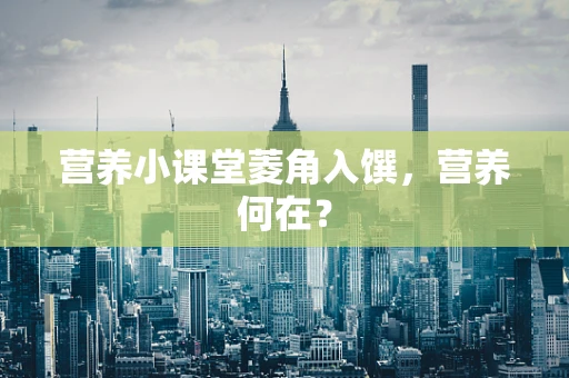 营养小课堂菱角入馔，营养何在？