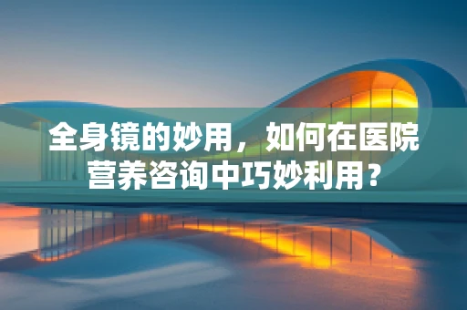 全身镜的妙用，如何在医院营养咨询中巧妙利用？