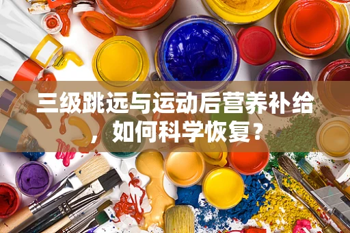 三级跳远与运动后营养补给，如何科学恢复？