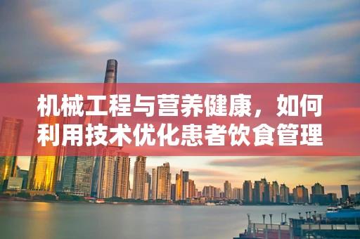 机械工程与营养健康，如何利用技术优化患者饮食管理？