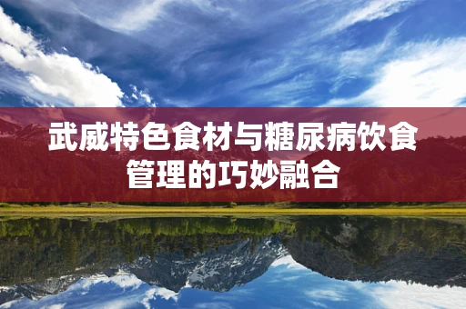 武威特色食材与糖尿病饮食管理的巧妙融合
