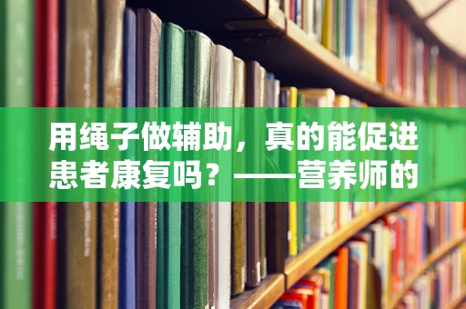 用绳子做辅助，真的能促进患者康复吗？——营养师的专业视角