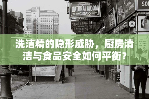 洗洁精的隐形威胁，厨房清洁与食品安全如何平衡？