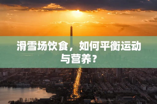 滑雪场饮食，如何平衡运动与营养？