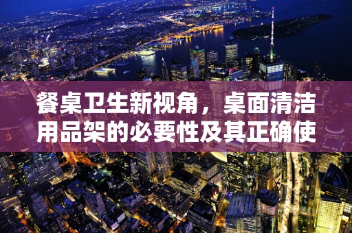 餐桌卫生新视角，桌面清洁用品架的必要性及其正确使用方法