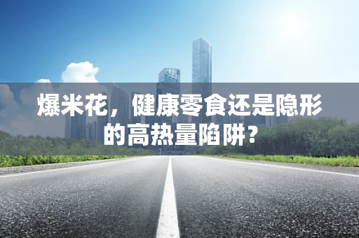 爆米花，健康零食还是隐形的高热量陷阱？