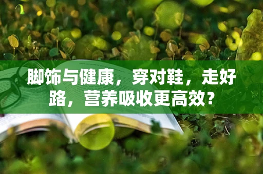 脚饰与健康，穿对鞋，走好路，营养吸收更高效？