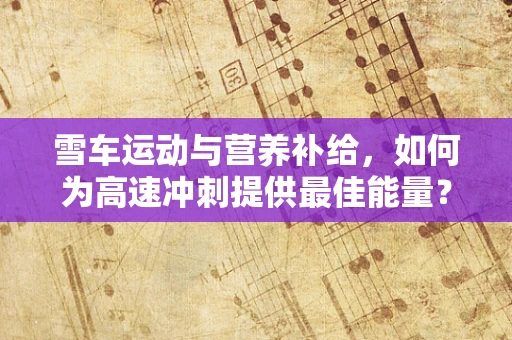 雪车运动与营养补给，如何为高速冲刺提供最佳能量？