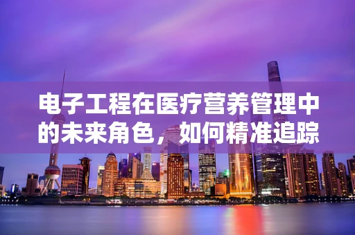 电子工程在医疗营养管理中的未来角色，如何精准追踪个体营养需求？