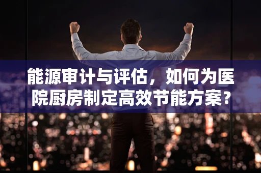能源审计与评估，如何为医院厨房制定高效节能方案？
