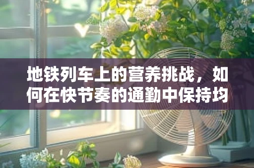 地铁列车上的营养挑战，如何在快节奏的通勤中保持均衡饮食？