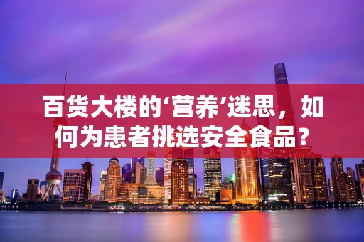 百货大楼的‘营养’迷思，如何为患者挑选安全食品？