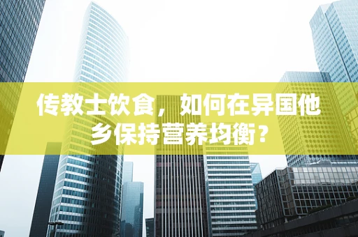 传教士饮食，如何在异国他乡保持营养均衡？