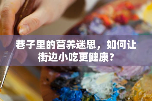 巷子里的营养迷思，如何让街边小吃更健康？