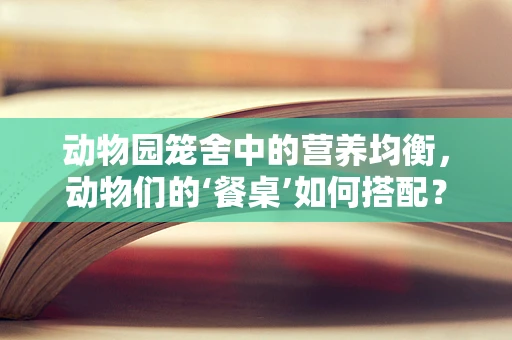 动物园笼舍中的营养均衡，动物们的‘餐桌’如何搭配？
