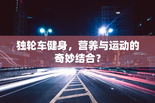 独轮车健身，营养与运动的奇妙结合？