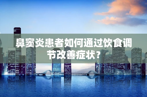 鼻窦炎患者如何通过饮食调节改善症状？