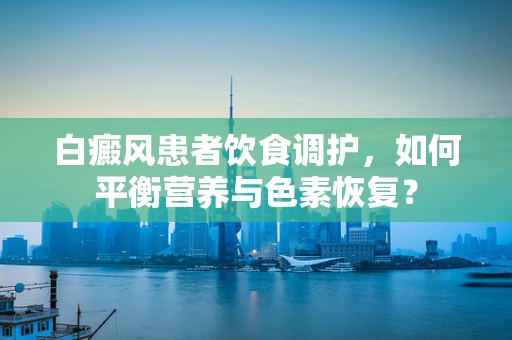 白癜风患者饮食调护，如何平衡营养与色素恢复？