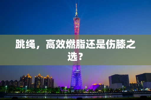 跳绳，高效燃脂还是伤膝之选？