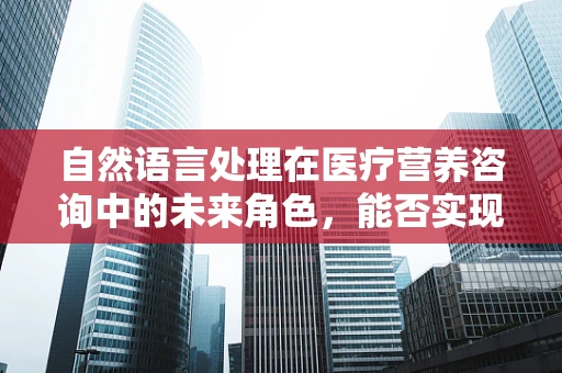 自然语言处理在医疗营养咨询中的未来角色，能否实现个性化营养建议的精准推送？