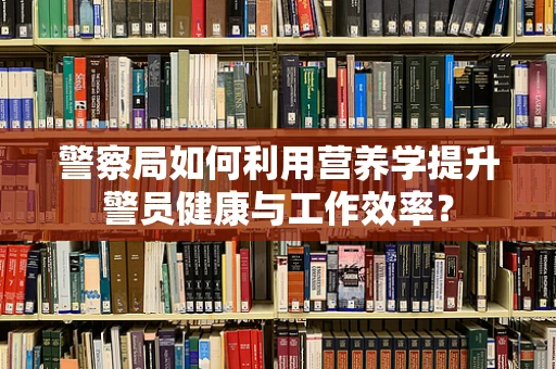 警察局如何利用营养学提升警员健康与工作效率？