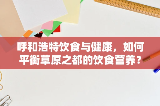 呼和浩特饮食与健康，如何平衡草原之都的饮食营养？