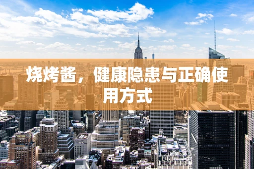 烧烤酱，健康隐患与正确使用方式