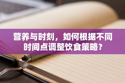 营养与时刻，如何根据不同时间点调整饮食策略？