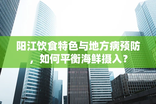 阳江饮食特色与地方病预防，如何平衡海鲜摄入？